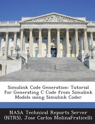 Simulink Code Generation: Tutorial for Generating C Code from Simulink Models Using Simulink Coder by Nasa Technical Reports Server (Ntrs)