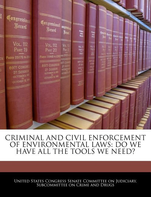 Criminal and Civil Enforcement of Environmental Laws: Do We Have All the Tools We Need? by United States Congress Senate Committee