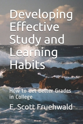 Developing Effective Study and Learning Habits: How to Get Better Grades in College by Fruehwald, E. Scott