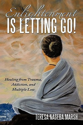 Enlightenment Is Letting Go!: Healing from Trauma, Addiction, and Multiple Loss by Marsh, Teresa Naseba