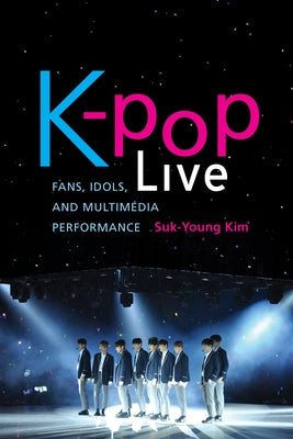 K-Pop Live: Fans, Idols, and Multimedia Performance by Kim, Suk-Young