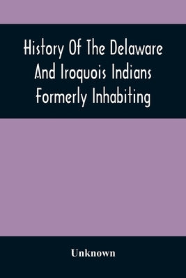 History Of The Delaware And Iroquois Indians Formerly Inhabiting The Middle States, With Various Anecdotes Illustrating Their Manners And Customs. Emb by Unknown