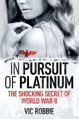 In Pursuit of Platinum: The Shocking Secret of World War II by Robbie, Vic