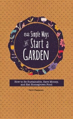 52 Simple Ways to Start a Garden: How to Be Sustainable, Save Money, and Eat Homegrown Food by Paajanen, Terri