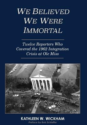 We Believed We Were Immortal: Twelve Reporters Who Covered the 1962 Integration Crisis at Ole Miss by Wickham, Kathleen