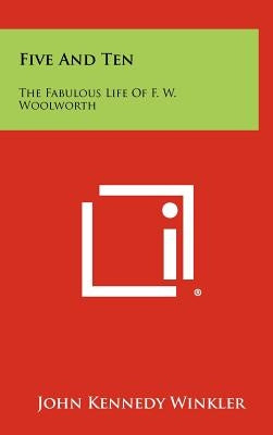 Five And Ten: The Fabulous Life Of F. W. Woolworth by Winkler, John Kennedy