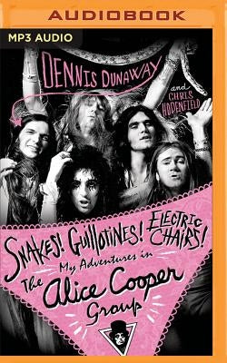 Snakes! Guillotines! Electric Chairs!: My Adventures in the Alice Cooper Group by Dunaway, Dennis