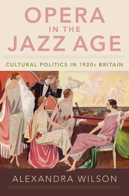 Opera in the Jazz Age: Cultural Politics in 1920s Britain by Wilson, Alexandra