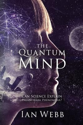 The Quantum Mind: Can Science Explain Paranormal Phenomena? by Webb, Ian Andrew