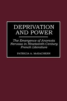 Deprivation and Power: The Emergence of Anorexia Nervosa in Nineteenth-Century French Literature by McEachern, Patricia