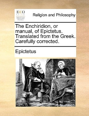 The Enchiridion, or Manual, of Epictetus. Translated from the Greek. Carefully Corrected. by Epictetus