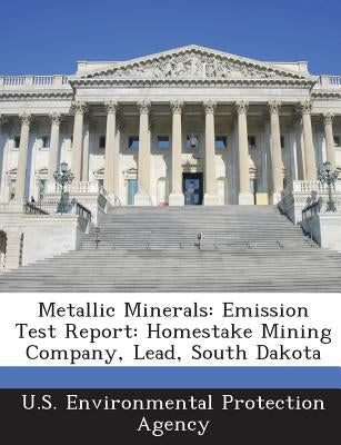 Metallic Minerals: Emission Test Report: Homestake Mining Company, Lead, South Dakota by U S Environmental Protection Agency