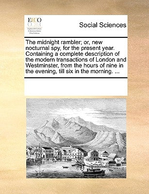 The Midnight Rambler; Or, New Nocturnal Spy, for the Present Year. Containing a Complete Description of the Modern Transactions of London and Westmins by Multiple Contributors