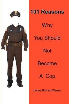 101 Reasons Why You Should Not Become A Cop by Warner, James Richard