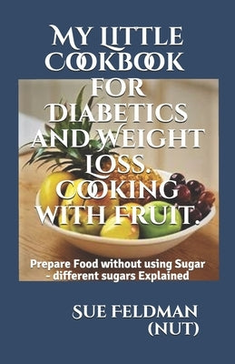 My Little Cookbook for Diabetics and Weight Loss. Cooking with Fruit.: Prepare Food without using Sugar - different sugars Explained by Feldman (Nut), Sue