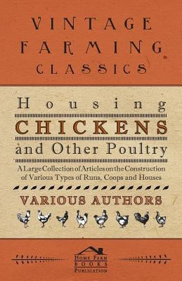 Housing Chickens and Other Poultry - A Large Collection of Articles on the Construction of Various Types of Runs, Coops and Houses by Various