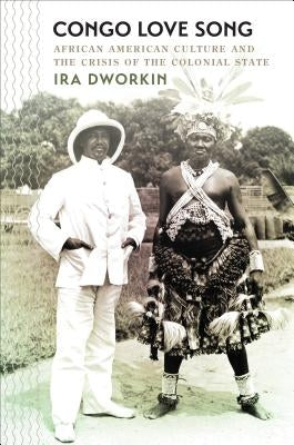 Congo Love Song: African American Culture and the Crisis of the Colonial State by Dworkin, Ira