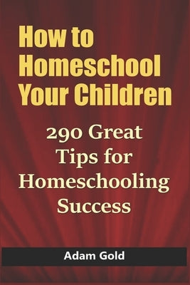 How to Homeschool Your Children: 290 Great Tips for Homeschooling Success by Gold, Adam