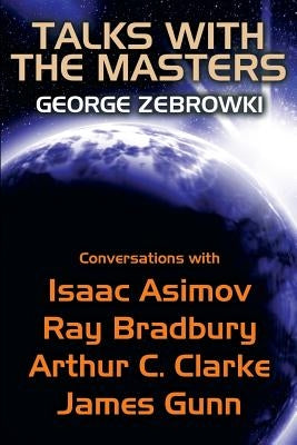 Talks with the Masters: Conversations with Isaac Asimov, Ray Bradbury, Arthur C. Clarke, and James Gunn by Zebrowski, George