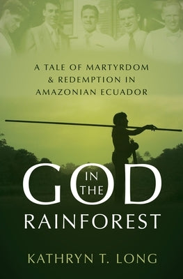 God in the Rainforest: A Tale of Martyrdom and Redemption in Amazonian Ecuador by Long, Kathryn T.