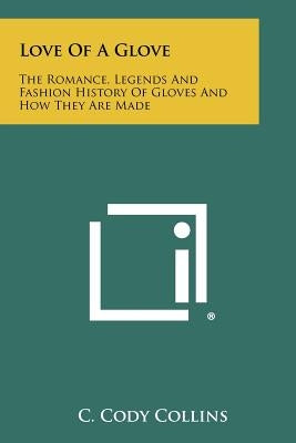 Love Of A Glove: The Romance, Legends And Fashion History Of Gloves And How They Are Made by Collins, C. Cody