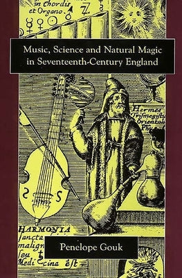 Music, Science, and Natural Magic in Seventeenth-Century England by Gouk, Penelope