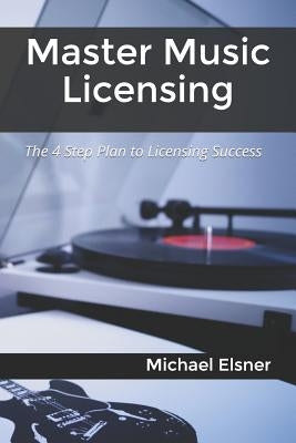 Master Music Licensing: The 4 Step Plan to Licensing Success by Elsner, Michael