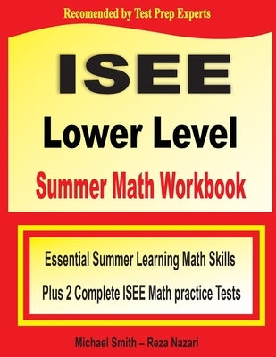 ISEE Lower Level Summer Math Workbook: Essential Summer Learning Math Skills plus Two Complete ISEE Lower Level Math Practice Tests by Smith