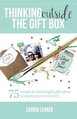 Thinking Outside the Gift Box: 75 Simple & Meaningful Gift Ideas to Spark Your Creativity by Lanker, Lauren