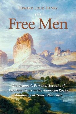 Free Men: One Trapper's Personal Account of Two More Years in the American Rocky Mountain Fur Trade 1824-1826 by Henry, Edward Louis