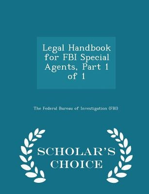 Legal Handbook for FBI Special Agents, Part 1 of 1 - Scholar's Choice Edition by The Federal Bureau of Investigation (Fbi