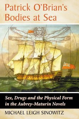 Patrick O'Brian's Bodies at Sea: Sex, Drugs and the Physical Form in the Aubrey-Maturin Novels by Sinowitz, Michael Leigh