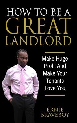 How to Be a Great Landlord, Make Huge Profit and Make Your Tenants Love You: Realestate 101 How to Be a Great Landlord by Braveboy, Ernie