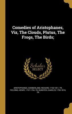 Comedies of Aristophanes, Viz, The Clouds, Plutus, The Frogs, The Birds; by Aristophanes