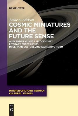 Cosmic Miniatures and the Future Sense: Alexander Kluge's 21st-Century Literary Experiments in German Culture and Narrative Form by Adelson, Leslie A.