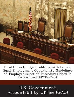 Equal Opportunity: Problems with Federal Equal Employment Opportunity Guidelines on Employee Selection Procedures Need to Be Resolved: Fp by U. S. Government Accountability Office (