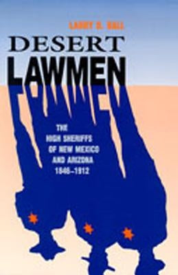 Desert Lawmen: The High Sheriffs of New Mexico and Arizona, 1846-1912 by Ball, Larry D.