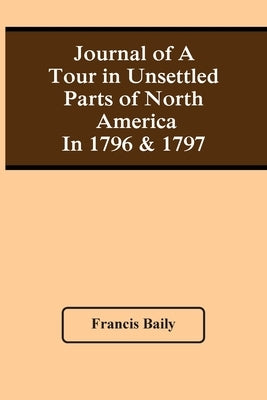 Journal Of A Tour In Unsettled Parts Of North America In 1796 & 1797 by Baily, Francis