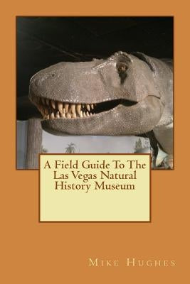 The Las Vegas Natural History Museum: A Field Guide by Hughes, Kayla