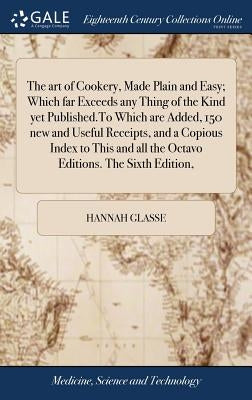 The art of Cookery, Made Plain and Easy; Which far Exceeds any Thing of the Kind yet Published.To Which are Added, 150 new and Useful Receipts, and a by Glasse, Hannah