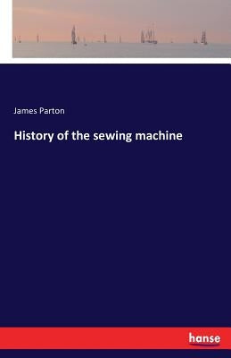 History of the sewing machine by Parton, James