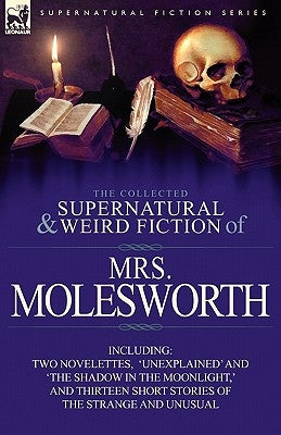 The Collected Supernatural and Weird Fiction of Mrs Molesworth-Including Two Novelettes, 'Unexplained' and 'The Shadow in the Moonlight, ' and Thirtee by Molesworth, Mrs