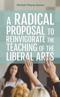 A Radical Proposal to Reinvigorate the Teaching of the Liberal Arts by Santos, Michael Wayne