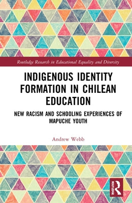 Indigenous Identity Formation in Chilean Education: New Racism and Schooling Experiences of Mapuche Youth by Webb, Andrew