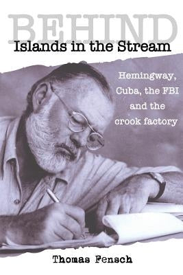 Behind Islands in the Stream: Hemingway, Cuba, the FBI and the crook factory by Fensch, Thomas