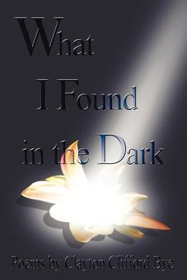 What I Found in the Dark by Bye, Clayton Clifford