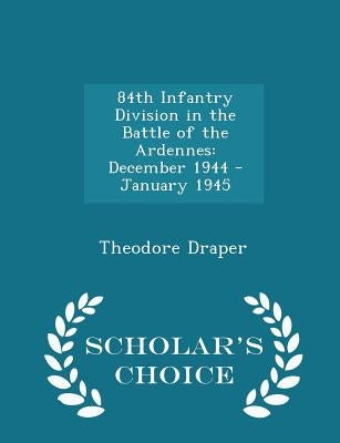 84th Infantry Division in the Battle of the Ardennes: December 1944 - January 1945 - Scholar's Choice Edition by Draper, Theodore