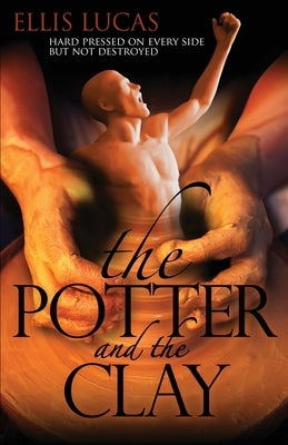 The Potter and the Clay: Hard Pressed on Every Side but Not Destroyed by Lucas, Ellis D.