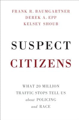 Suspect Citizens: What 20 Million Traffic Stops Tell Us about Policing and Race by Baumgartner, Frank R.