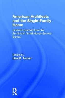 American Architects and the Single-Family Home: Lessons Learned from the Architects' Small House Service Bureau by Tucker, Lisa M.